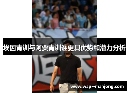 埃因青训与阿贾青训谁更具优势和潜力分析 埃因青训与阿贾青训谁更具优势和潜力分析