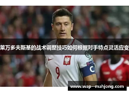 莱万多夫斯基的战术调整技巧如何根据对手特点灵活应变 莱万多夫斯基的战术调整技巧如何根据对手特点灵活应变