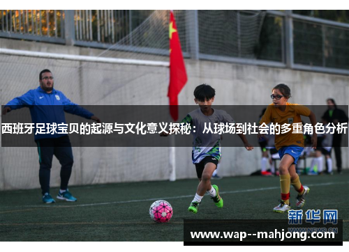 西班牙足球宝贝的起源与文化意义探秘:从球场到社会的多重角色分析 西班牙足球宝贝的起源与文化意义探秘:从球场到社会的多重角色分析