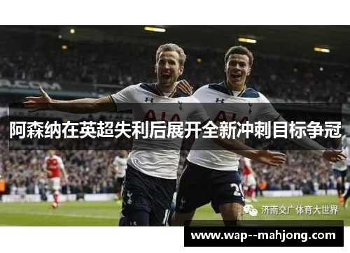 阿森纳在英超失利后展开全新冲刺目标争冠