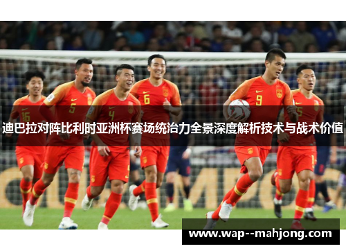 迪巴拉对阵比利时亚洲杯赛场统治力全景深度解析技术与战术价值 迪巴拉对阵比利时亚洲杯赛场统治力全景深度解析技术与战术价值