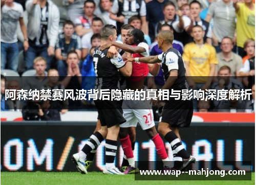 阿森纳禁赛风波背后隐藏的真相与影响深度解析 阿森纳禁赛风波背后隐藏的真相与影响深度解析
