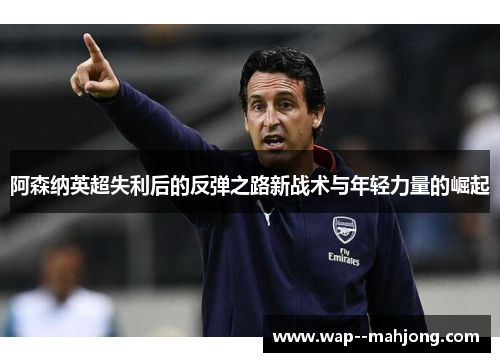 阿森纳英超失利后的反弹之路新战术与年轻力量的崛起
