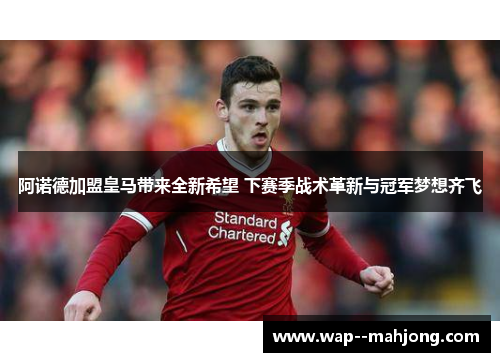 阿诺德加盟皇马带来全新希望 下赛季战术革新与冠军梦想齐飞 阿诺德加盟皇马带来全新希望 下赛季战术革新与冠军梦想齐飞