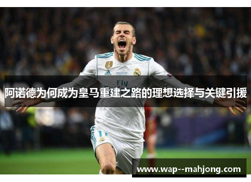 阿诺德为何成为皇马重建之路的理想选择与关键引援 阿诺德为何成为皇马重建之路的理想选择与关键引援