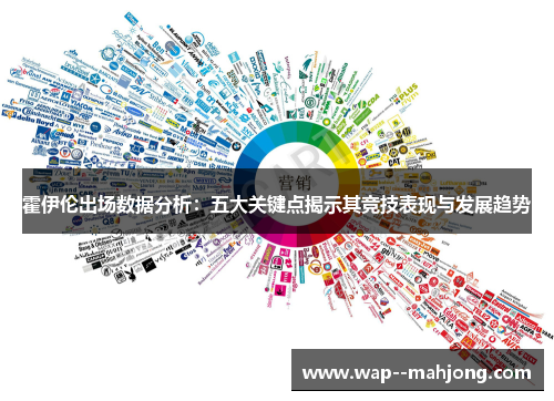 霍伊伦出场数据分析:五大关键点揭示其竞技表现与发展趋势 霍伊伦出场数据分析:五大关键点揭示其竞技表现与发展趋势