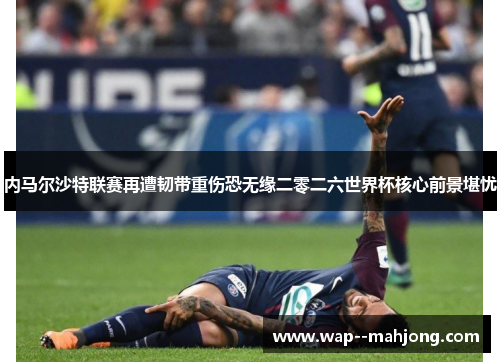 内马尔沙特联赛再遭韧带重伤恐无缘二零二六世界杯核心前景堪忧