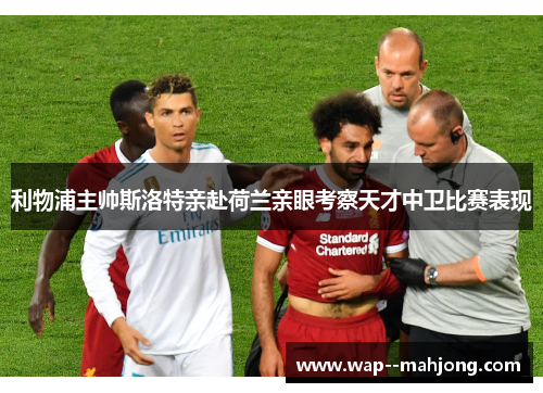 利物浦主帅斯洛特亲赴荷兰亲眼考察天才中卫比赛表现 利物浦主帅斯洛特亲赴荷兰亲眼考察天才中卫比赛表现