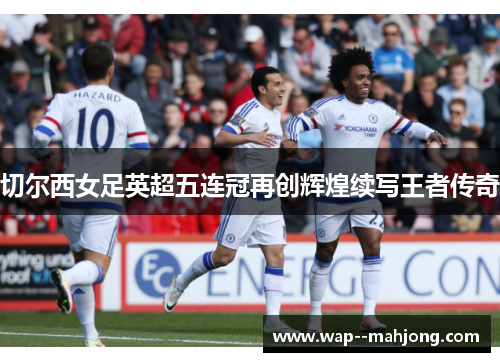 切尔西女足英超五连冠再创辉煌续写王者传奇 切尔西女足英超五连冠再创辉煌续写王者传奇