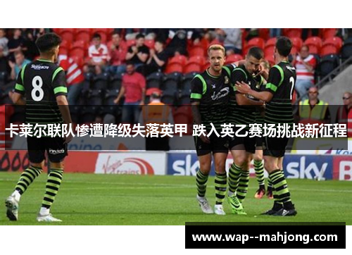 卡莱尔联队惨遭降级失落英甲 跌入英乙赛场挑战新征程 卡莱尔联队惨遭降级失落英甲 跌入英乙赛场挑战新征程