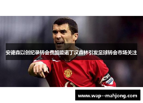 安德森以创纪录转会费加盟诺丁汉森林引发足球转会市场关注