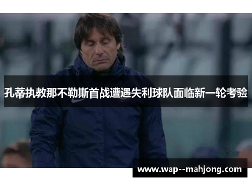 孔蒂执教那不勒斯首战遭遇失利球队面临新一轮考验 孔蒂执教那不勒斯首战遭遇失利球队面临新一轮考验