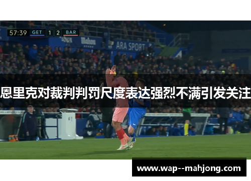 恩里克对裁判判罚尺度表达强烈不满引发关注