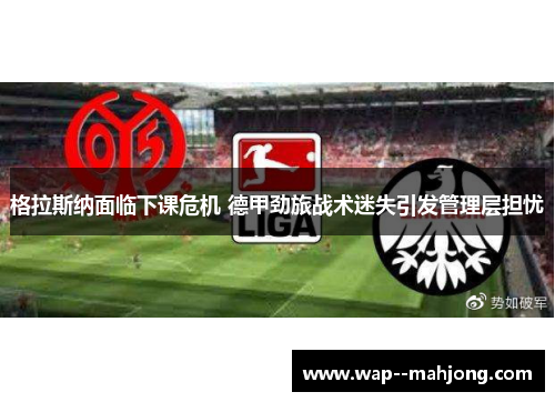 格拉斯纳面临下课危机 德甲劲旅战术迷失引发管理层担忧 格拉斯纳面临下课危机 德甲劲旅战术迷失引发管理层担忧