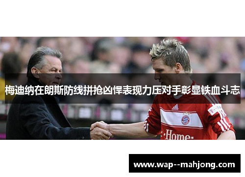 梅迪纳在朗斯防线拼抢凶悍表现力压对手彰显铁血斗志 梅迪纳在朗斯防线拼抢凶悍表现力压对手彰显铁血斗志