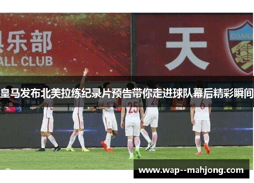 皇马发布北美拉练纪录片预告带你走进球队幕后精彩瞬间