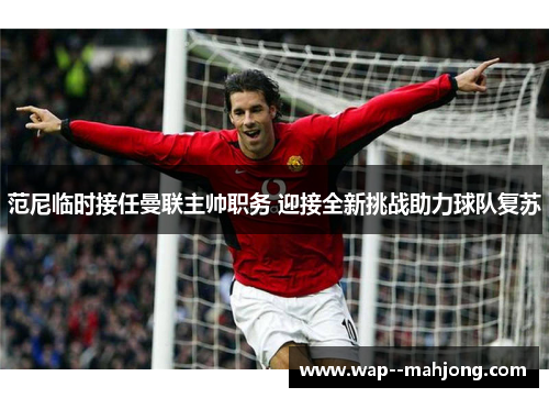 范尼临时接任曼联主帅职务 迎接全新挑战助力球队复苏