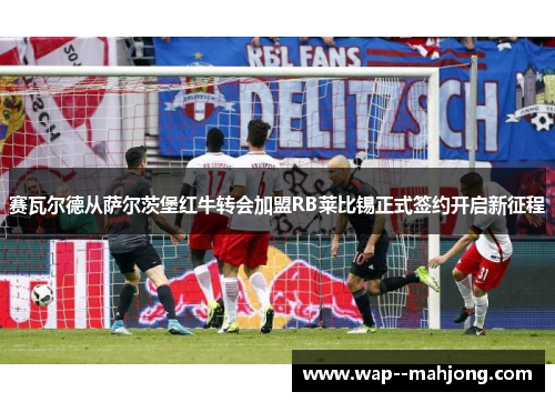 赛瓦尔德从萨尔茨堡红牛转会加盟RB莱比锡正式签约开启新征程