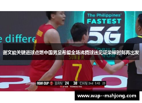 谢文能关键进球点燃中国男足希望全场沸腾球迷见证荣耀时刻再出发