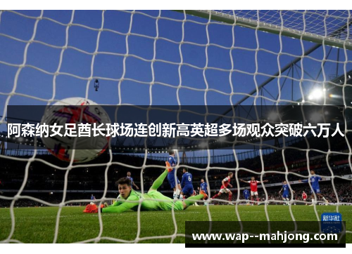 阿森纳女足酋长球场连创新高英超多场观众突破六万人