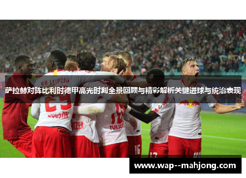 萨拉赫对阵比利时德甲高光时刻全景回顾与精彩解析关键进球与统治表现 萨拉赫对阵比利时德甲高光时刻全景回顾与精彩解析关键进球与统治表现