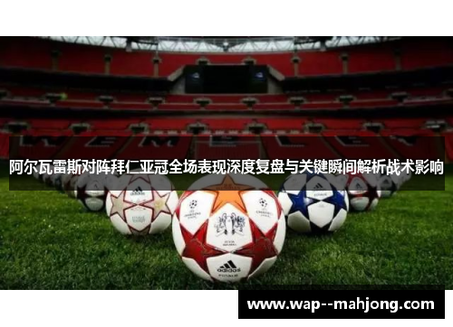 阿尔瓦雷斯对阵拜仁亚冠全场表现深度复盘与关键瞬间解析战术影响 阿尔瓦雷斯对阵拜仁亚冠全场表现深度复盘与关键瞬间解析战术影响