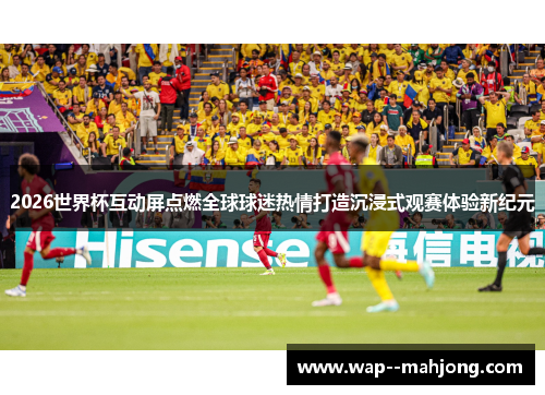 2026世界杯互动屏点燃全球球迷热情打造沉浸式观赛体验新纪元 2026世界杯互动屏点燃全球球迷热情打造沉浸式观赛体验新纪元