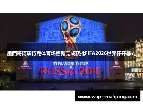 墨西哥阿兹特克体育场翻新完成获批FIFA2026世界杯开幕式
