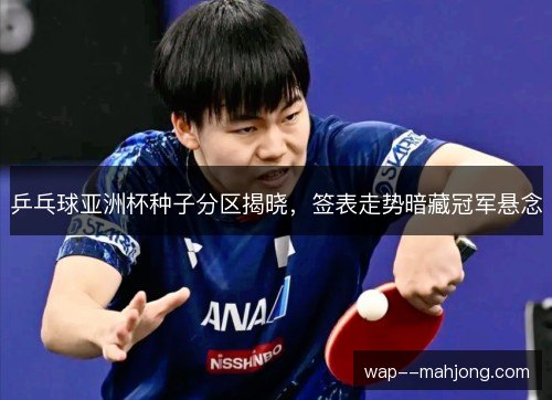 乒乓球亚洲杯种子分区揭晓,签表走势暗藏冠军悬念 乒乓球亚洲杯种子分区揭晓,签表走势暗藏冠军悬念