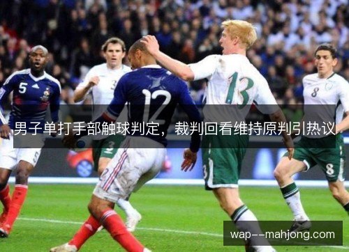男子单打手部触球判定,裁判回看维持原判引热议 男子单打手部触球判定,裁判回看维持原判引热议