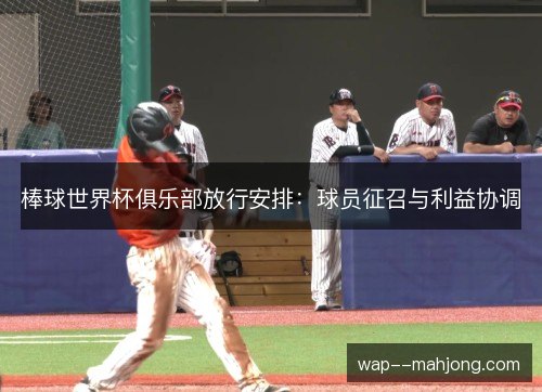 棒球世界杯俱乐部放行安排:球员征召与利益协调 棒球世界杯俱乐部放行安排:球员征召与利益协调