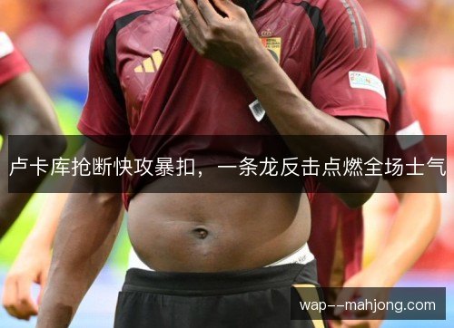 卢卡库抢断快攻暴扣，一条龙反击点燃全场士气