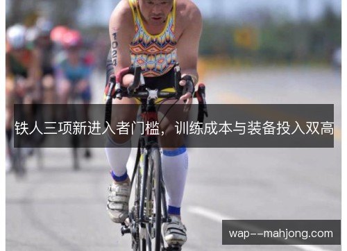 铁人三项新进入者门槛,训练成本与装备投入双高 铁人三项新进入者门槛,训练成本与装备投入双高