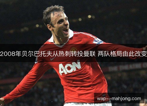2008年贝尔巴托夫从热刺转投曼联 两队格局由此改变